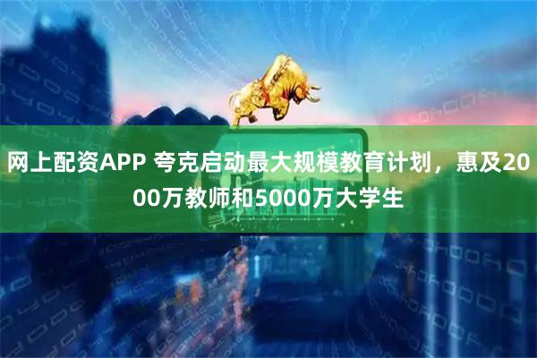 网上配资APP 夸克启动最大规模教育计划，惠及2000万教师和5000万大学生