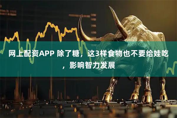 网上配资APP 除了糖，这3样食物也不要给娃吃，影响智力发展