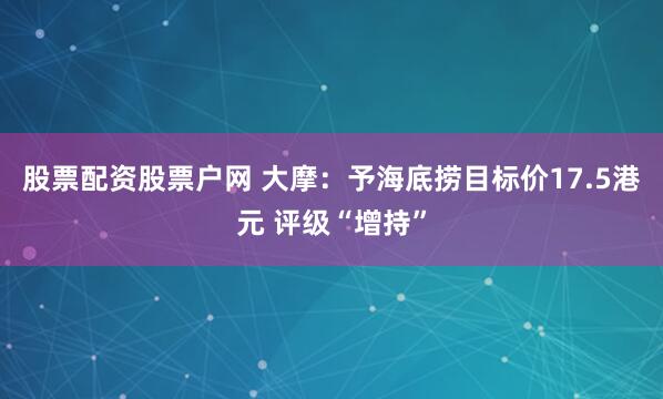 股票配资股票户网 大摩：予海底捞目标价17.5港元 评级“增持”