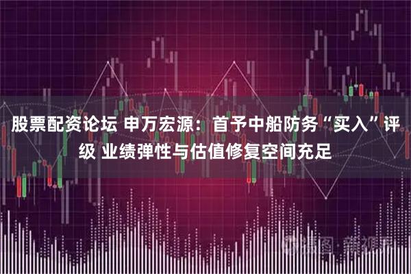股票配资论坛 申万宏源：首予中船防务“买入”评级 业绩弹性与估值修复空间充足