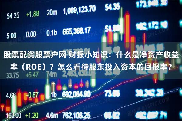 股票配资股票户网 财报小知识：什么是净资产收益率（ROE）？怎么看待股东投入资本的回报率？