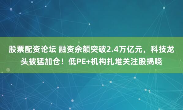 股票配资论坛 融资余额突破2.4万亿元，科技龙头被猛加仓！低PE+机构扎堆关注股揭晓