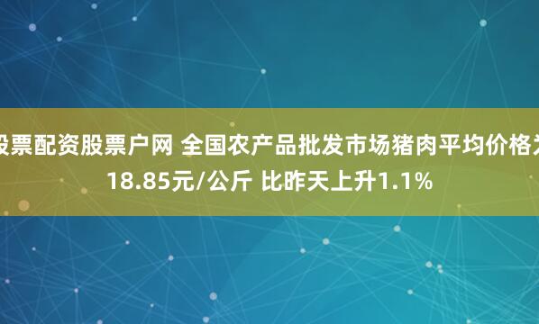 股票配资股票户网 全国农产品批发市场猪肉平均价格为18.85元/公斤 比昨天上升1.1%