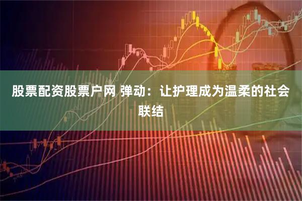 股票配资股票户网 弹动：让护理成为温柔的社会联结