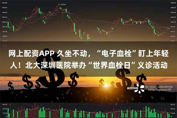 网上配资APP 久坐不动，“电子血栓”盯上年轻人！北大深圳医院举办“世界血栓日”义诊活动