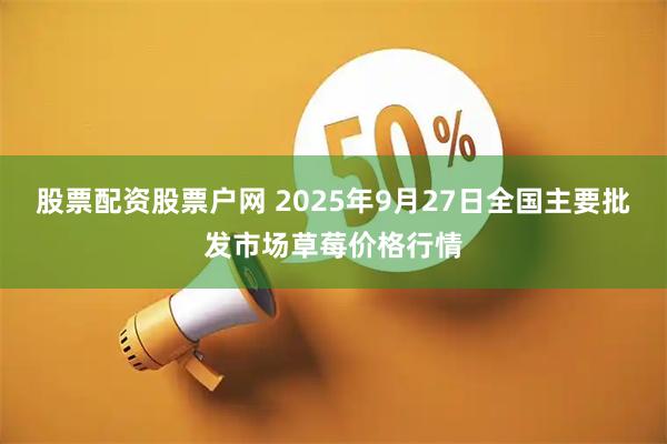 股票配资股票户网 2025年9月27日全国主要批发市场草莓价格行情