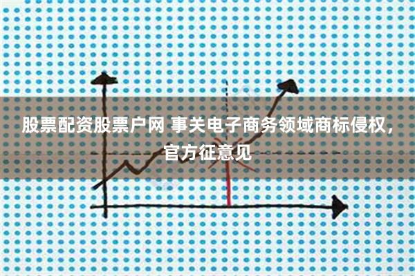 股票配资股票户网 事关电子商务领域商标侵权，官方征意见