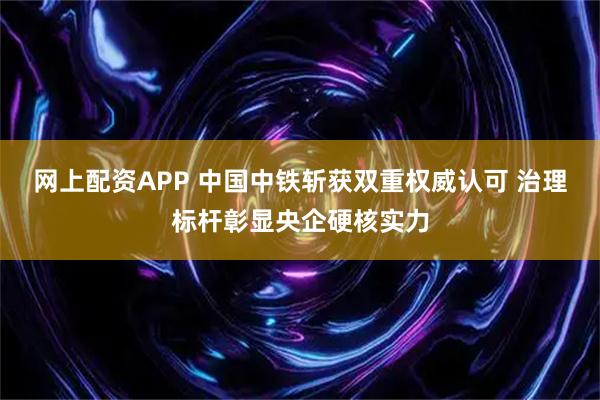 网上配资APP 中国中铁斩获双重权威认可 治理标杆彰显央企硬核实力