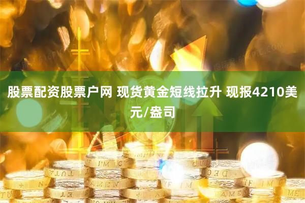 股票配资股票户网 现货黄金短线拉升 现报4210美元/盎司