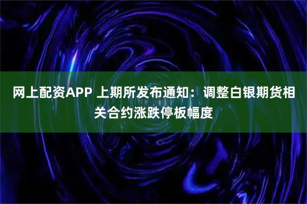 网上配资APP 上期所发布通知：调整白银期货相关合约涨跌停板幅度
