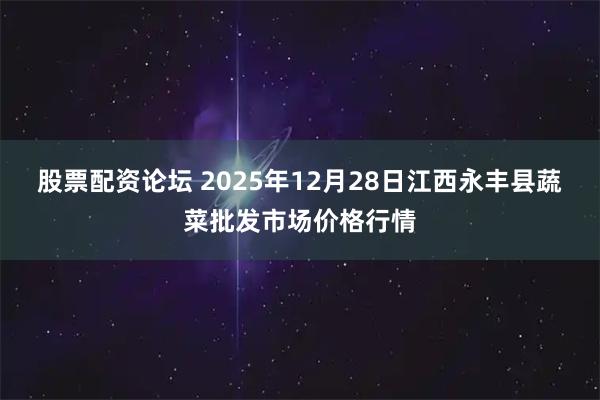 股票配资论坛 2025年12月28日江西永丰县蔬菜批发市场价格行情
